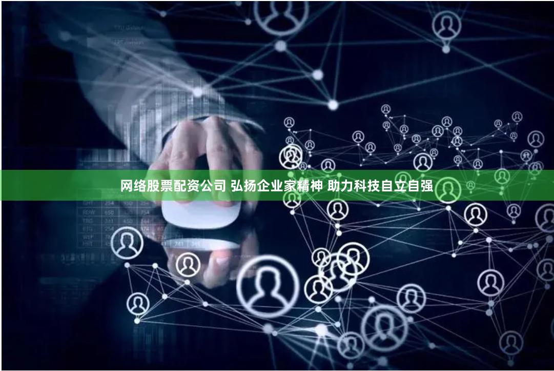 网络股票配资公司 弘扬企业家精神 助力科技自立自强