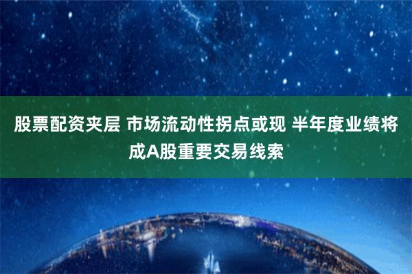 股票配资夹层 市场流动性拐点或现 半年度业绩将成A股重要交易线索