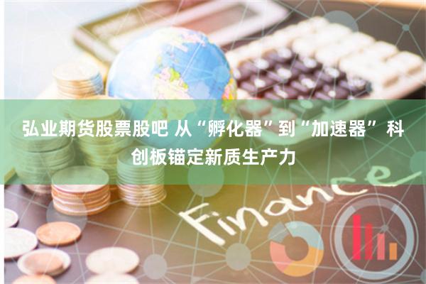 弘业期货股票股吧 从“孵化器”到“加速器” 科创板锚定新质生产力