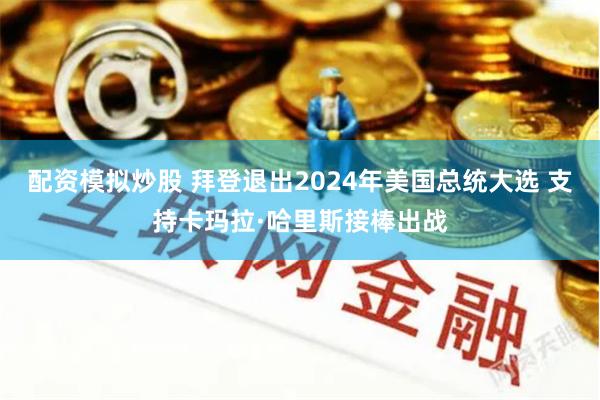 配资模拟炒股 拜登退出2024年美国总统大选 支持卡玛拉·哈里斯接棒出战