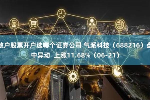 散户股票开户选哪个证券公司 气派科技（688216）盘中异动  上涨11.68%（06-21）