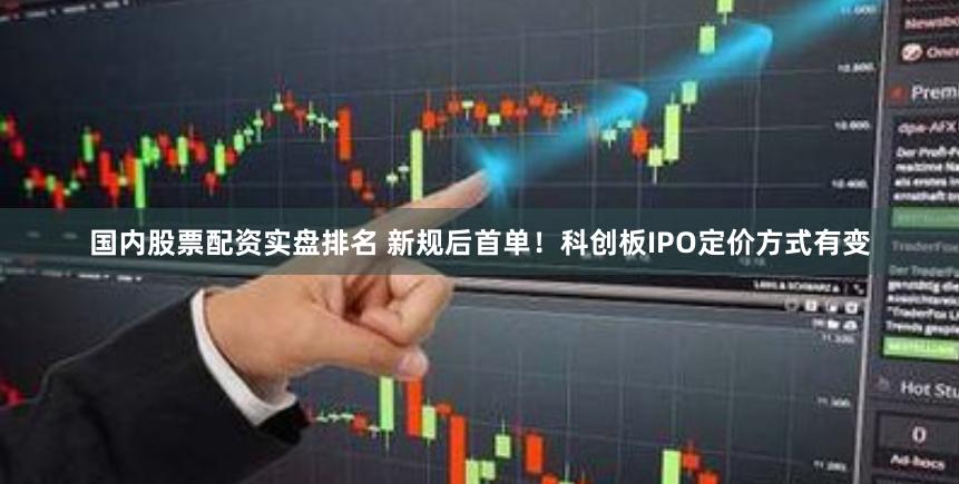 国内股票配资实盘排名 新规后首单！科创板IPO定价方式有变