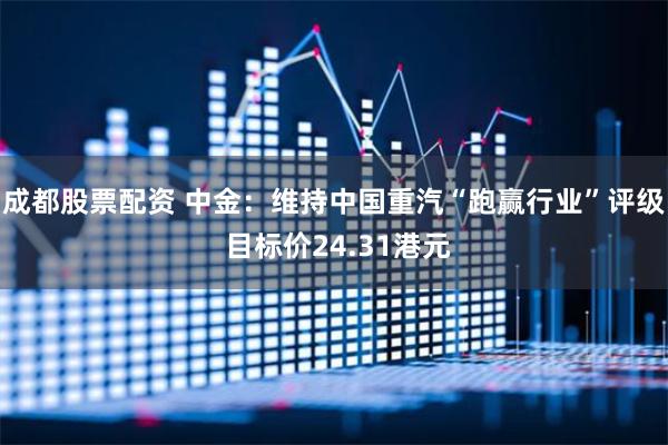 成都股票配资 中金：维持中国重汽“跑赢行业”评级 目标价24.31港元