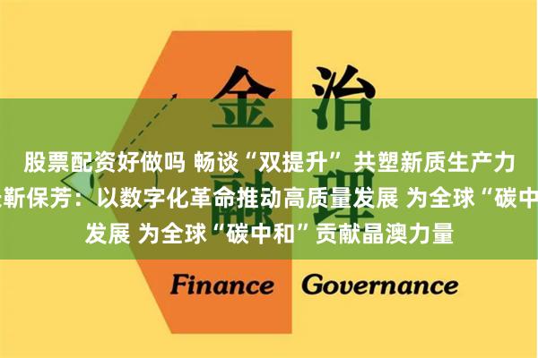 股票配资好做吗 畅谈“双提升” 共塑新质生产力丨晶澳科技董事长靳保芳：以数字化革命推动高质量发展 为全球“碳中和”贡献晶澳力量