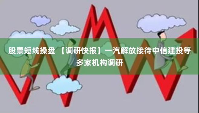 股票短线操盘 【调研快报】一汽解放接待中信建投等多家机构调研