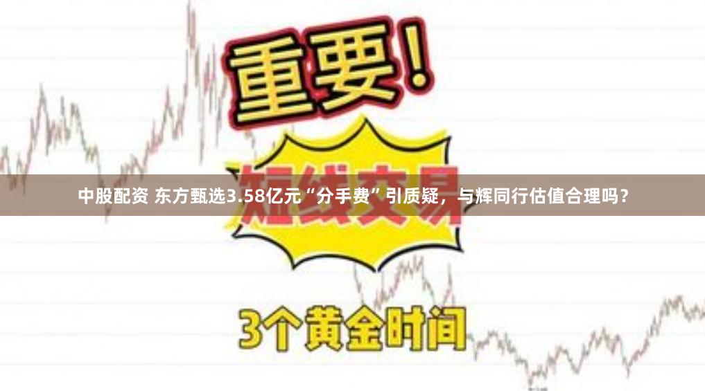 中股配资 东方甄选3.58亿元“分手费”引质疑，与辉同行估值合理吗？