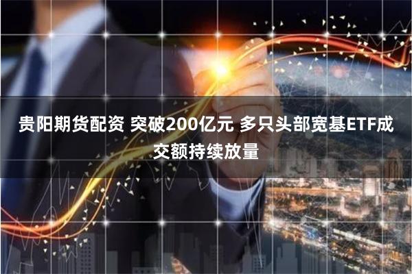 贵阳期货配资 突破200亿元 多只头部宽基ETF成交额持续放量