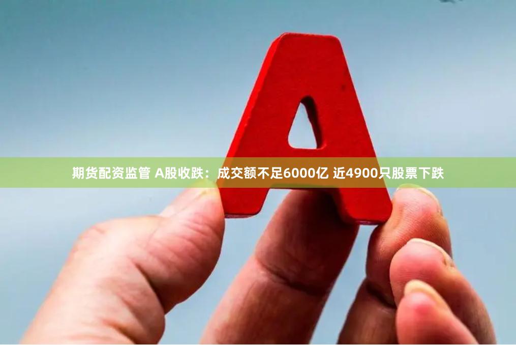 期货配资监管 A股收跌：成交额不足6000亿 近4900只股票下跌