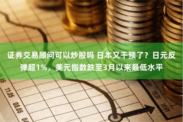 证券交易顾问可以炒股吗 日本又干预了？日元反弹超1%，美元指数跌至3月以来最低水平