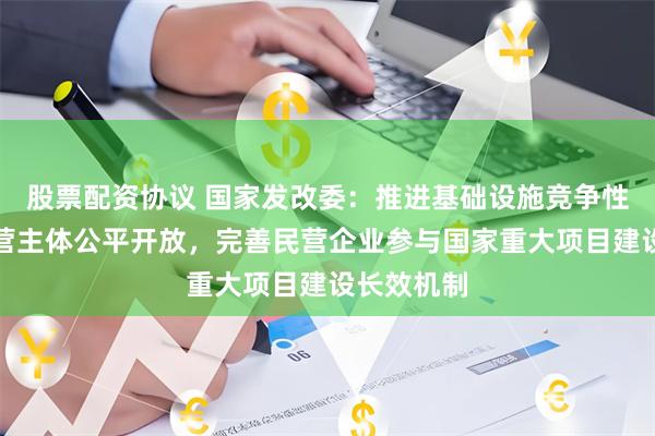 股票配资协议 国家发改委：推进基础设施竞争性领域向经营主体公平开放，完善民营企业参与国家重大项目建设长效机制