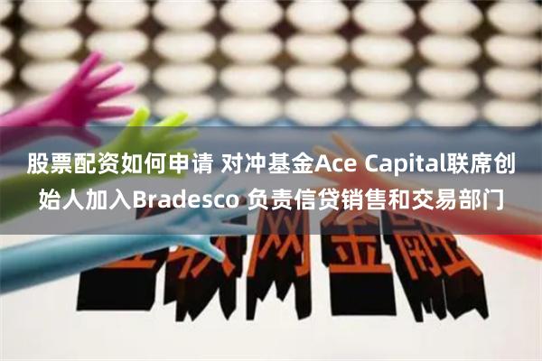 股票配资如何申请 对冲基金Ace Capital联席创始人加入Bradesco 负责信贷销售和交易部门