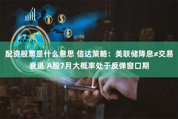 配资股票是什么意思 信达策略：美联储降息≠交易衰退 A股7月大概率处于反弹窗口期