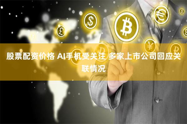 股票配资价格 AI手机受关注 多家上市公司回应关联情况