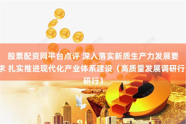 股票配资网平台点评 深入落实新质生产力发展要求 扎实推进现代化产业体系建设（高质量发展调研行）