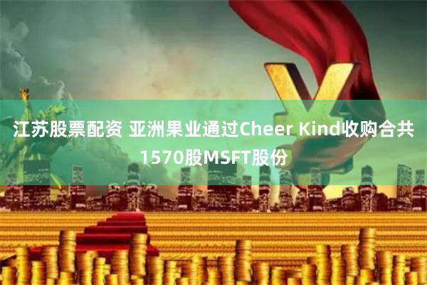 江苏股票配资 亚洲果业通过Cheer Kind收购合共1570股MSFT股份