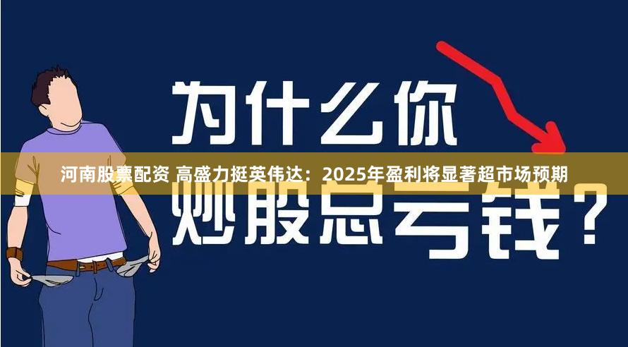 河南股票配资 高盛力挺英伟达：2025年盈利将显著超市场预期