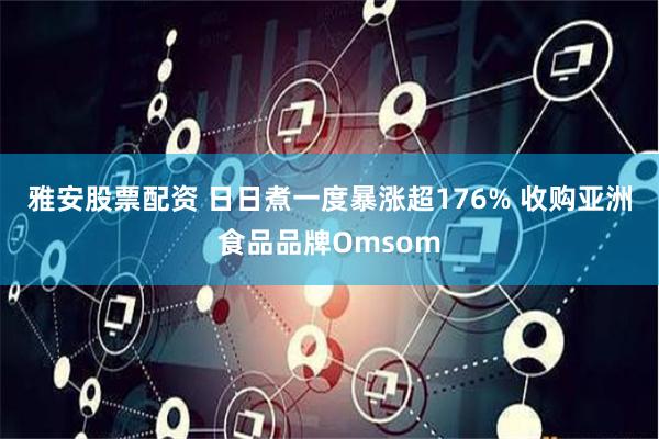 雅安股票配资 日日煮一度暴涨超176% 收购亚洲食品品牌Omsom