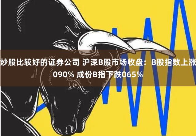 炒股比较好的证券公司 沪深B股市场收盘：B股指数上涨090% 成份B指下跌065%