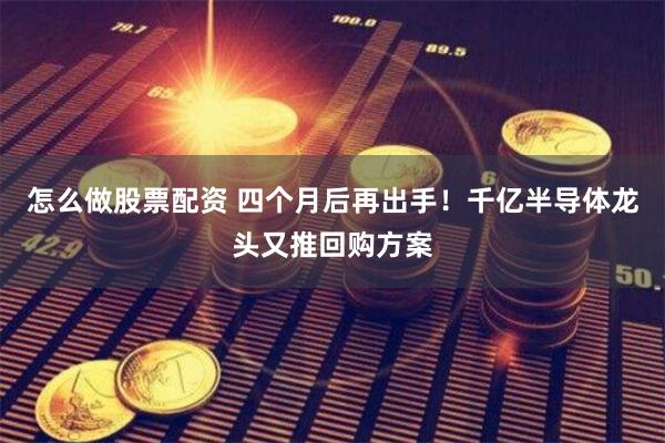 怎么做股票配资 四个月后再出手！千亿半导体龙头又推回购方案