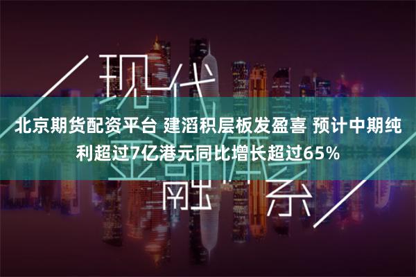 北京期货配资平台 建滔积层板发盈喜 预计中期纯利超过7亿港元同比增长超过65%