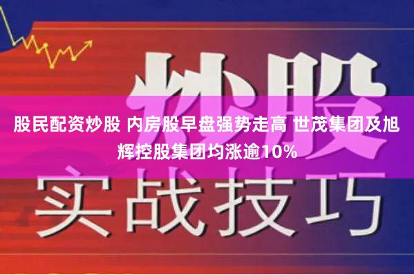 股民配资炒股 内房股早盘强势走高 世茂集团及旭辉控股集团均涨逾10%