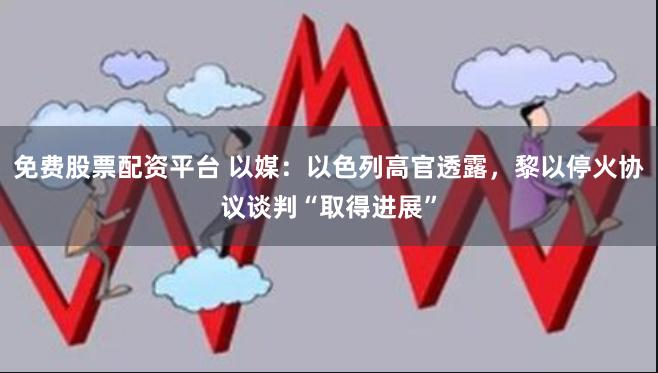 免费股票配资平台 以媒：以色列高官透露，黎以停火协议谈判“取得进展”