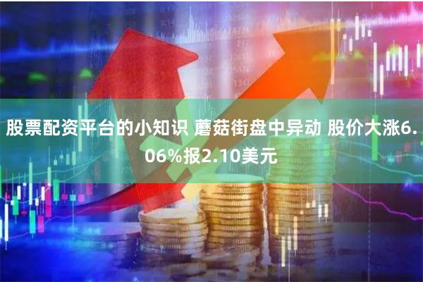 股票配资平台的小知识 蘑菇街盘中异动 股价大涨6.06%报2.10美元