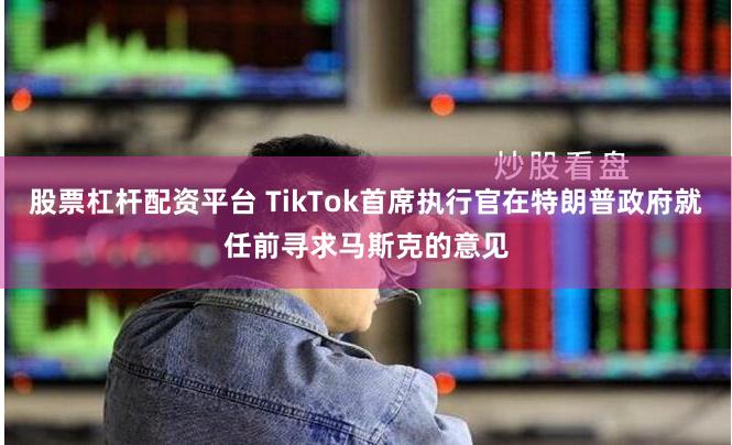 股票杠杆配资平台 TikTok首席执行官在特朗普政府就任前寻求马斯克的意见