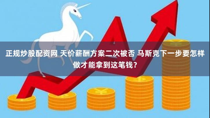 正规炒股配资网 天价薪酬方案二次被否 马斯克下一步要怎样做才能拿到这笔钱？