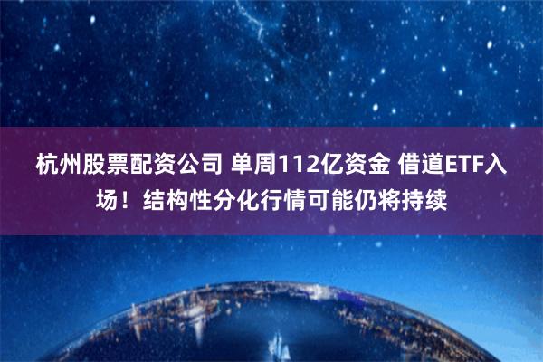 杭州股票配资公司 单周112亿资金 借道ETF入场！结构性分化行情可能仍将持续