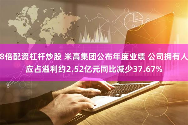 8倍配资杠杆炒股 米高集团公布年度业绩 公司拥有人应占溢利约2.52亿元同比减少37.67%