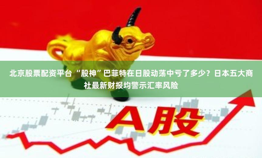 北京股票配资平台 “股神”巴菲特在日股动荡中亏了多少？日本五大商社最新财报均警示汇率风险