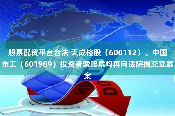 股票配资平台合法 天成控股（600112）、中国重工（601989）投资者索赔案均再向法院提交立案