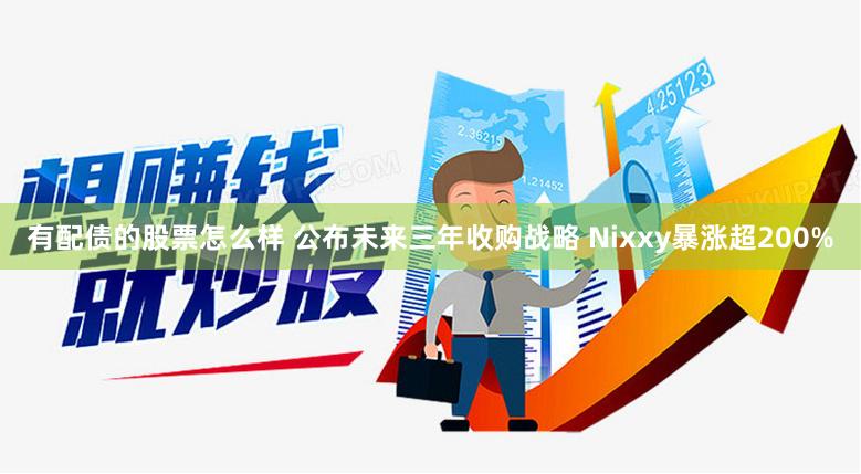 有配债的股票怎么样 公布未来三年收购战略 Nixxy暴涨超200%