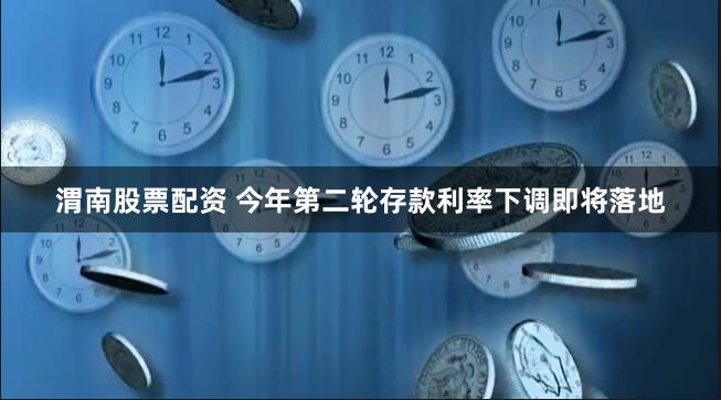 渭南股票配资 今年第二轮存款利率下调即将落地