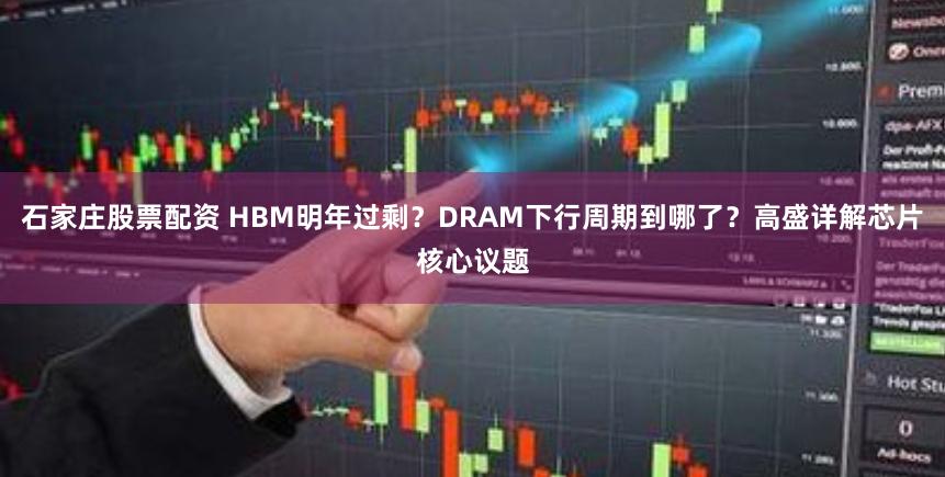 石家庄股票配资 HBM明年过剩？DRAM下行周期到哪了？高盛详解芯片核心议题