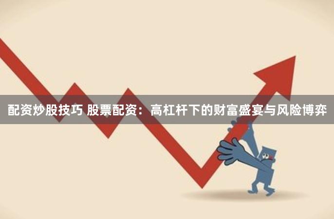 配资炒股技巧 股票配资：高杠杆下的财富盛宴与风险博弈