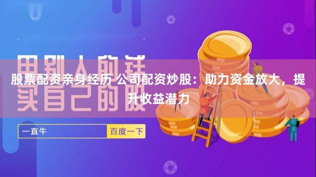 股票配资亲身经历 公司配资炒股：助力资金放大，提升收益潜力