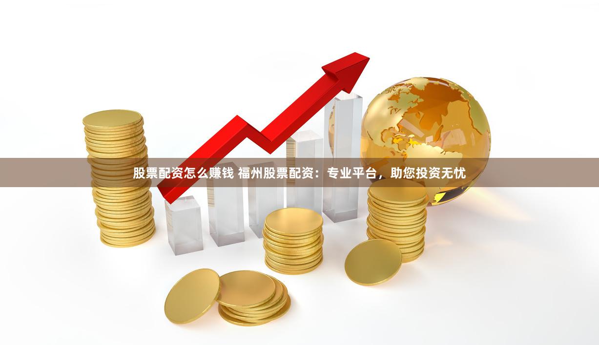 股票配资怎么赚钱 福州股票配资：专业平台，助您投资无忧