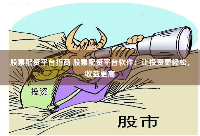 股票配资平台招商 股票配资平台软件：让投资更轻松，收益更高