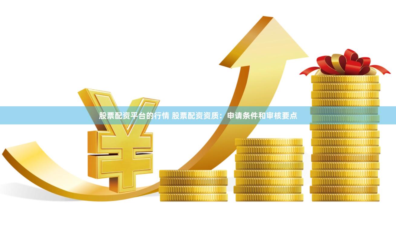 股票配资平台的行情 股票配资资质：申请条件和审核要点