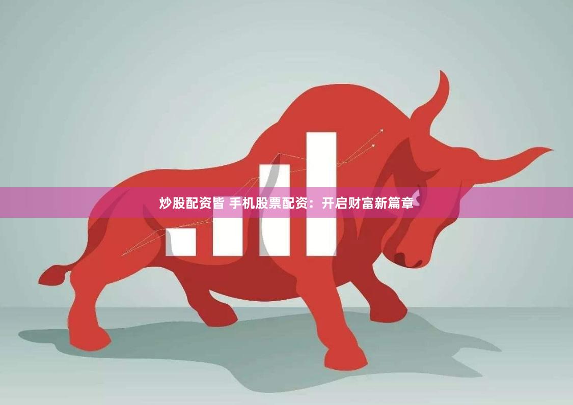 炒股配资皆 手机股票配资：开启财富新篇章
