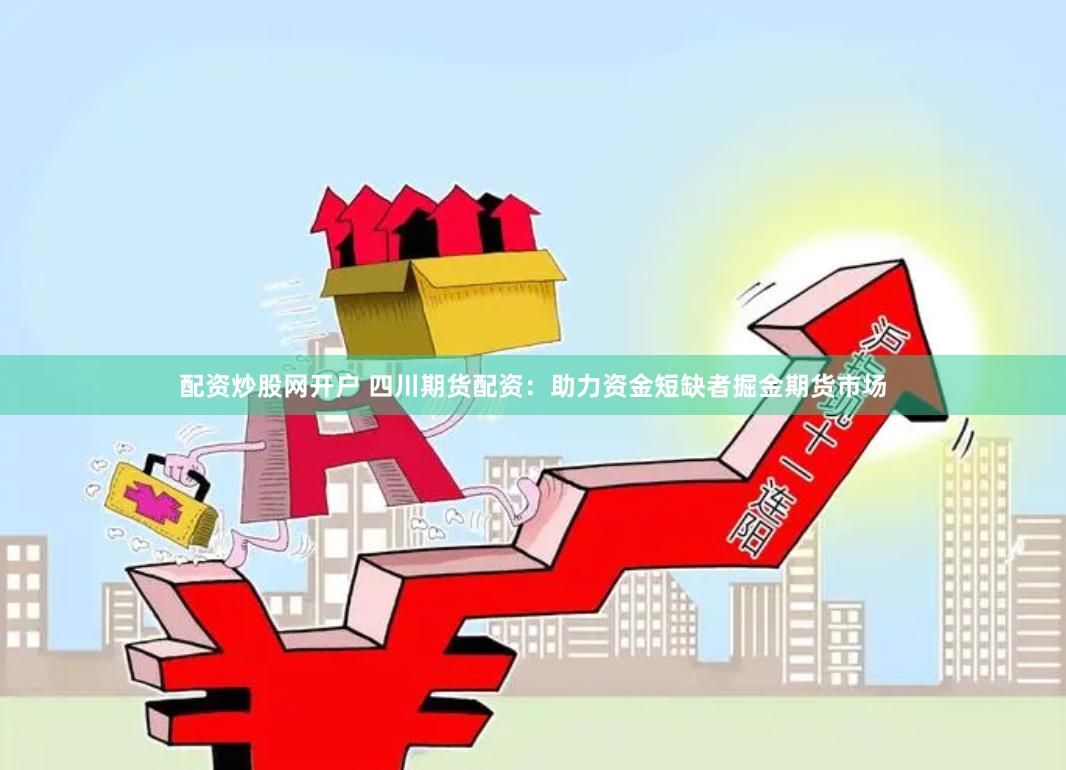配资炒股网开户 四川期货配资：助力资金短缺者掘金期货市场