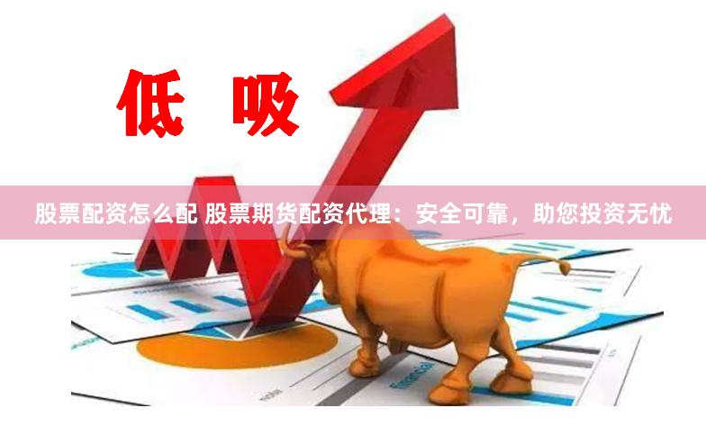 股票配资怎么配 股票期货配资代理：安全可靠，助您投资无忧