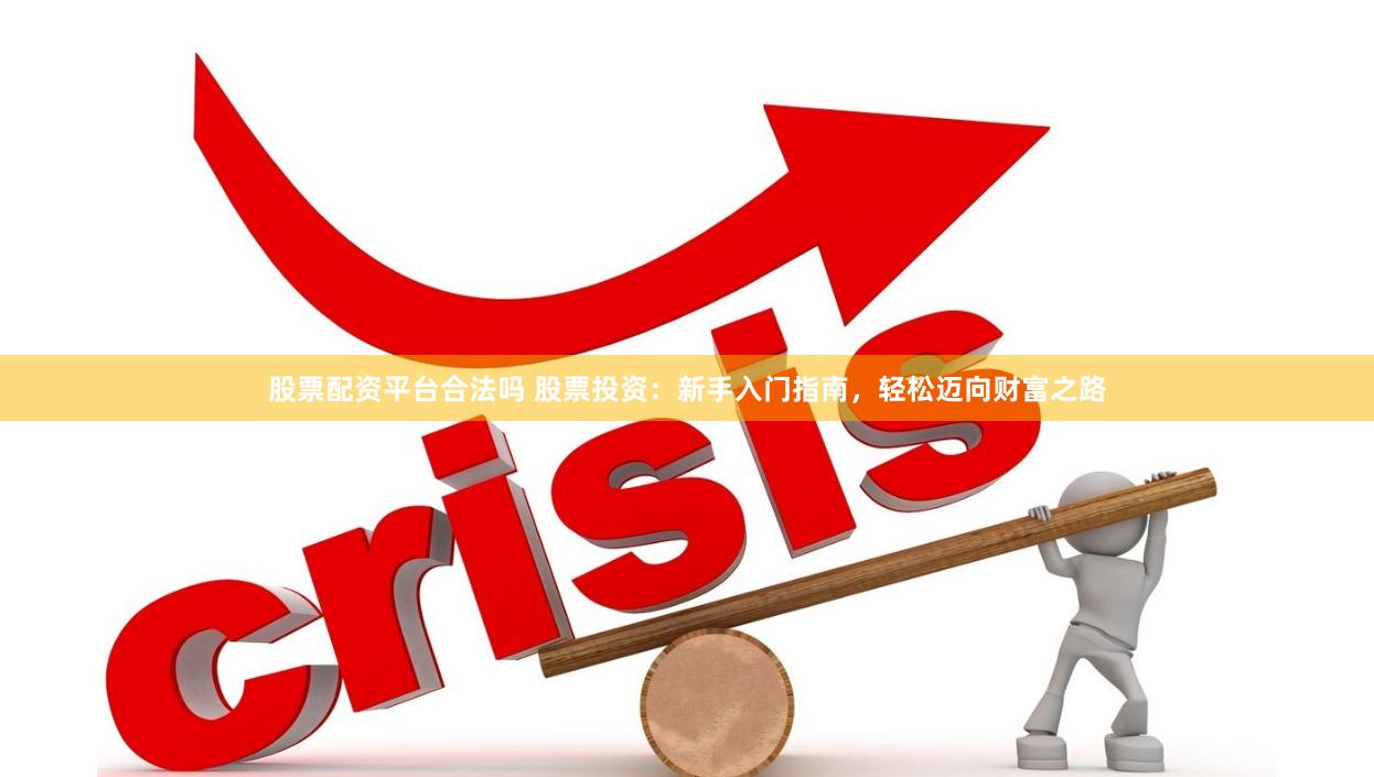 股票配资平台合法吗 股票投资：新手入门指南，轻松迈向财富之路