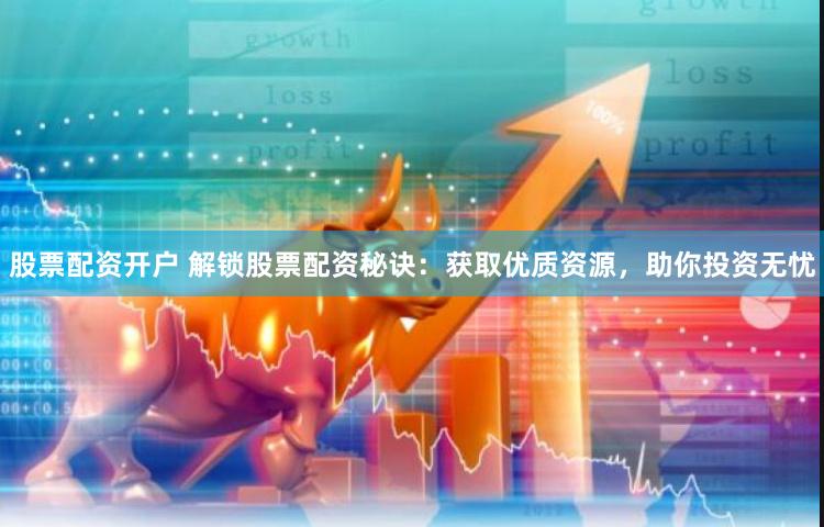 股票配资开户 解锁股票配资秘诀：获取优质资源，助你投资无忧