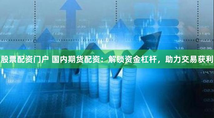 股票配资门户 国内期货配资：解锁资金杠杆，助力交易获利
