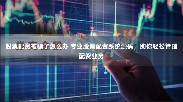 股票配资被骗了怎么办 专业股票配资系统源码，助你轻松管理配资