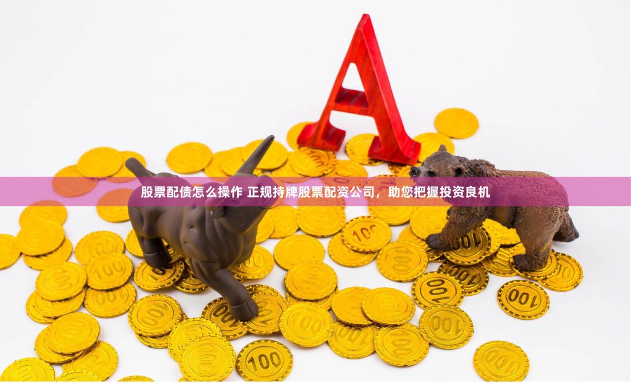 股票配债怎么操作 正规持牌股票配资公司，助您把握投资良机
