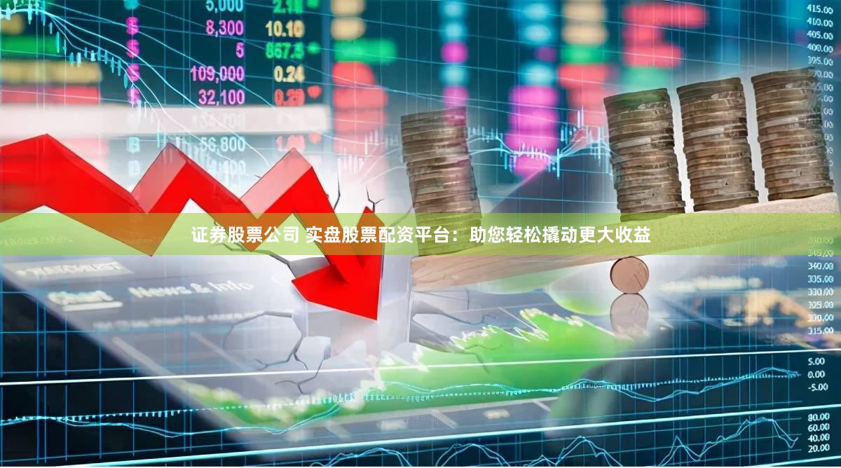 证券股票公司 实盘股票配资平台：助您轻松撬动更大收益